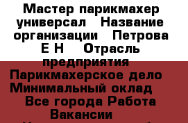 Мастер парикмахер-универсал › Название организации ­ Петрова Е.Н. › Отрасль предприятия ­ Парикмахерское дело › Минимальный оклад ­ 1 - Все города Работа » Вакансии   . Нижегородская обл.